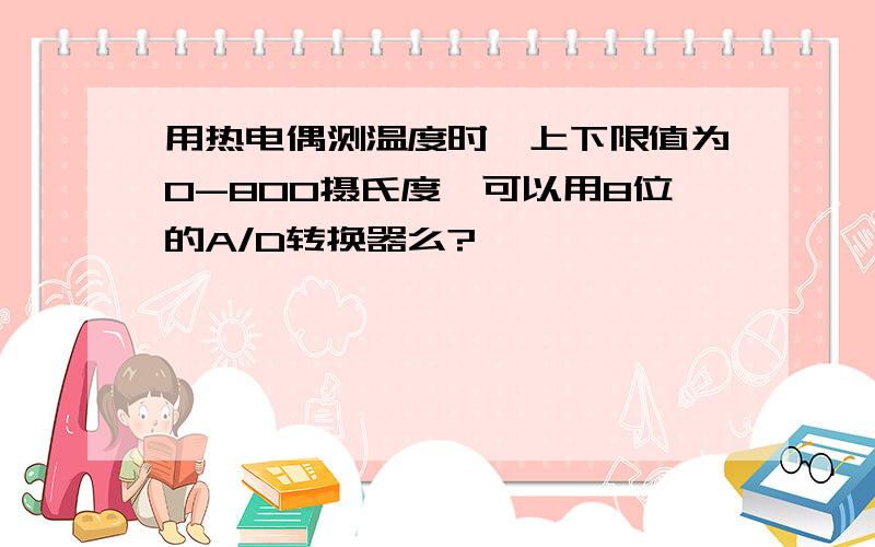 用热电偶测温度时,上下限值为0-800摄氏度,可以用8位的A/D转换器么?