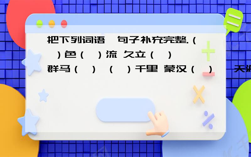 把下列词语、句子补充完整.（ ）色（ ）流 久立（ ） 群马（ ） （ ）千里 蒙汉（ ） ,天涯（ ）