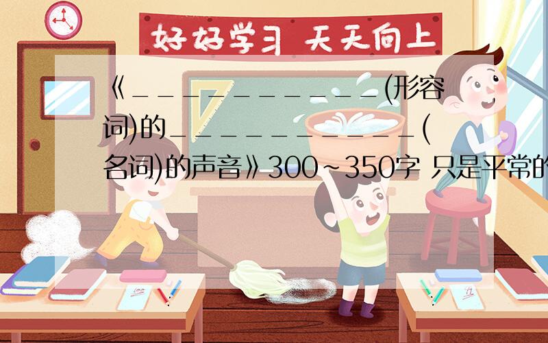 《__________(形容词)的__________(名词)的声音》300~350字 只是平常的小练笔而已，不用很规范