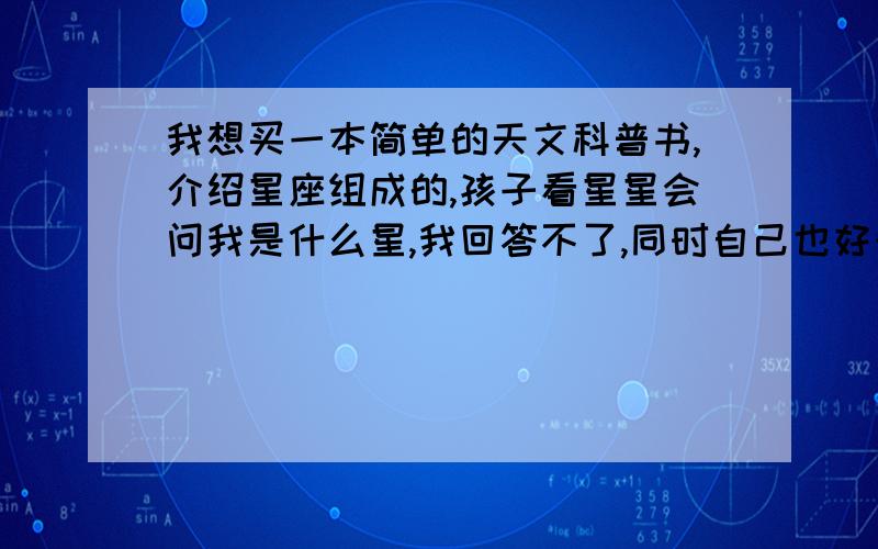 我想买一本简单的天文科普书,介绍星座组成的,孩子看星星会问我是什么星,我回答不了,同时自己也好奇,请朋友们帮忙介绍下,如果有彩页,和孩子一起看会比较好