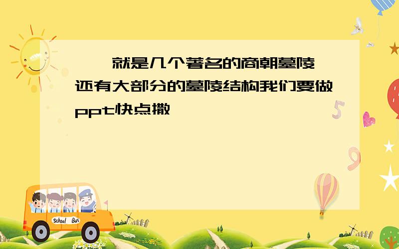 呃,就是几个著名的商朝墓陵,还有大部分的墓陵结构我们要做ppt快点撒