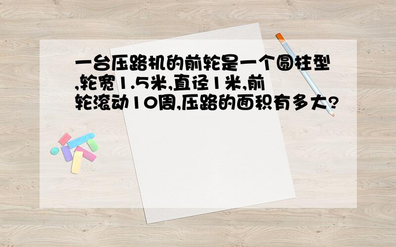 一台压路机的前轮是一个圆柱型,轮宽1.5米,直径1米,前轮滚动10周,压路的面积有多大?