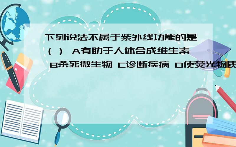 下列说法不属于紫外线功能的是（） A有助于人体合成维生素 B杀死微生物 C诊断疾病 D使荧光物质发光