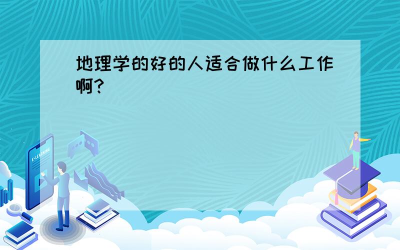 地理学的好的人适合做什么工作啊?