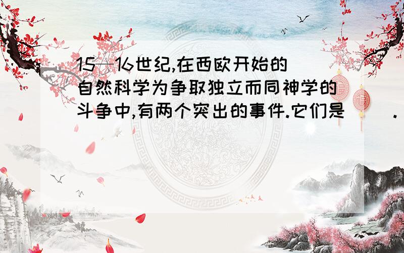 15—16世纪,在西欧开始的自然科学为争取独立而同神学的斗争中,有两个突出的事件.它们是（ ）.(2 分)A 哥白尼的《天体运行论》的发表B 血液循环理论的提出C 牛顿近代力学的建立D 爱因斯坦