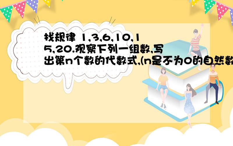 找规律 1,3,6,10,15,20.观察下列一组数,写出第n个数的代数式,(n是不为0的自然数）1,3,6,10,15,20.