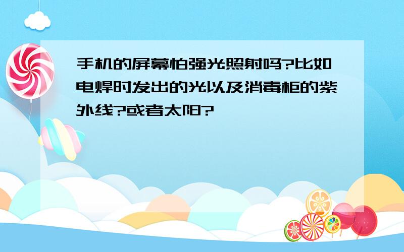 手机的屏幕怕强光照射吗?比如电焊时发出的光以及消毒柜的紫外线?或者太阳?