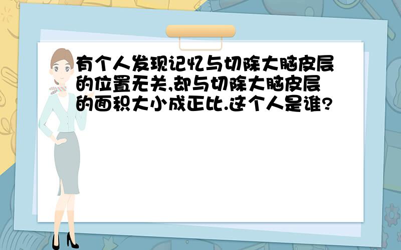 有个人发现记忆与切除大脑皮层的位置无关,却与切除大脑皮层的面积大小成正比.这个人是谁?