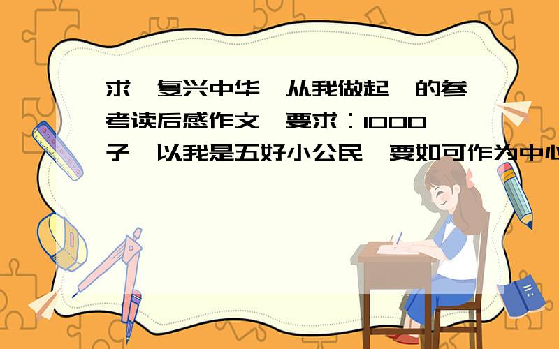 求《复兴中华,从我做起》的参考读后感作文,要求：1000子,以我是五好小公民,要如可作为中心