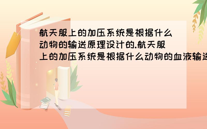 航天服上的加压系统是根据什么动物的输送原理设计的.航天服上的加压系统是根据什么动物的血液输送原理设计的?