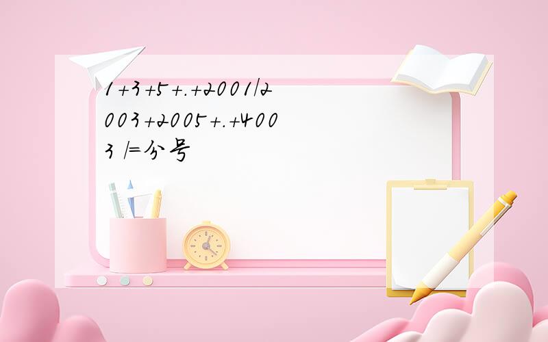 1+3+5+.+2001/2003+2005+.+4003 /=分号