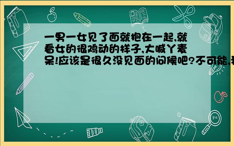 一男一女见了面就抱在一起,就看女的很鸡动的样子,大喊丫麦呆!应该是很久没见面的问候吧?不可能,我看到有人拍照的时候大喊：丫麦呆·~比喊茄子笑的好看多了~