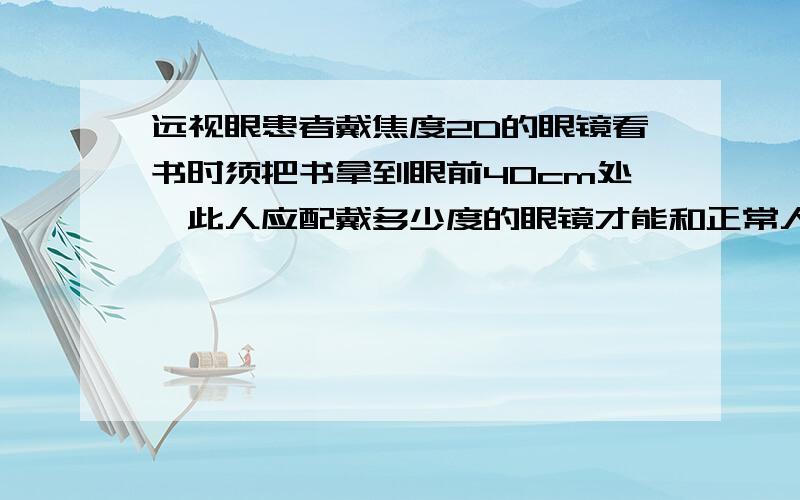 远视眼患者戴焦度2D的眼镜看书时须把书拿到眼前40cm处,此人应配戴多少度的眼镜才能和正常人一样看书?医学物理学第7版,主编胡新珉,240页第14-8题