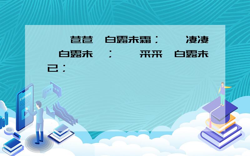 蒹葭苍苍,白露未霜；蒹葭凄凄,白露未晞；蒹葭采采,白露未已；