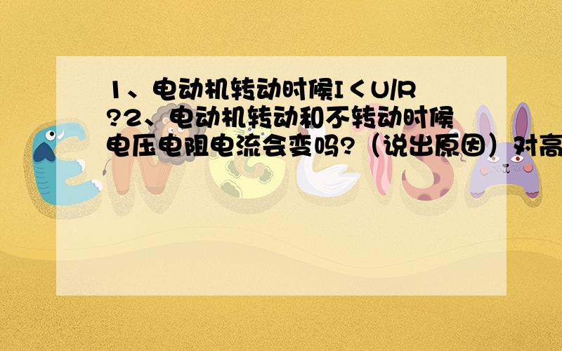 1、电动机转动时候I＜U/R?2、电动机转动和不转动时候电压电阻电流会变吗?（说出原因）对高中而言的