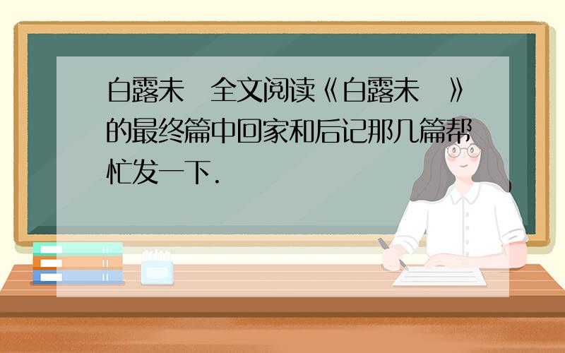 白露未晞全文阅读《白露未晞》的最终篇中回家和后记那几篇帮忙发一下.