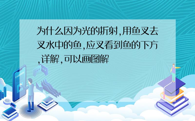 为什么因为光的折射,用鱼叉去叉水中的鱼,应叉看到鱼的下方,详解,可以画图解