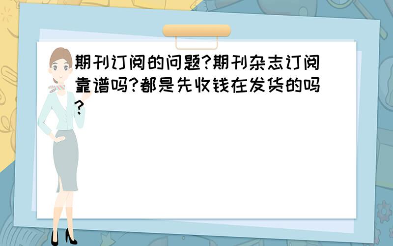 期刊订阅的问题?期刊杂志订阅靠谱吗?都是先收钱在发货的吗?