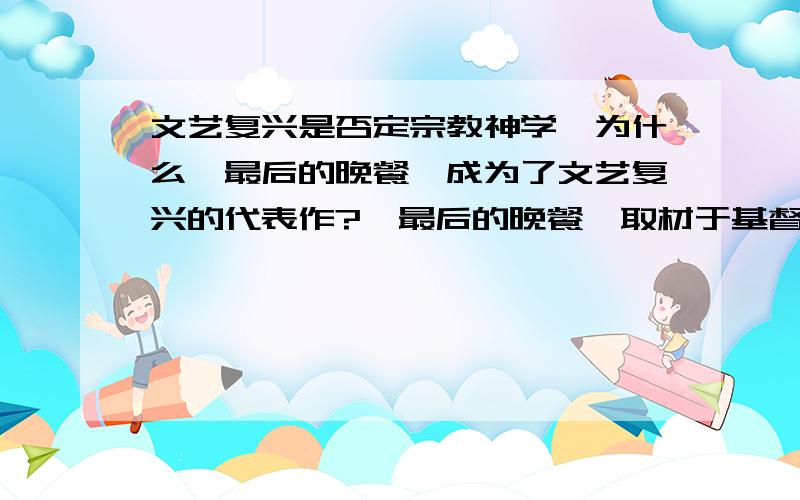 文艺复兴是否定宗教神学,为什么《最后的晚餐》成为了文艺复兴的代表作?《最后的晚餐》取材于基督教《圣经》,但文艺复兴不是否定宗教神学的么?