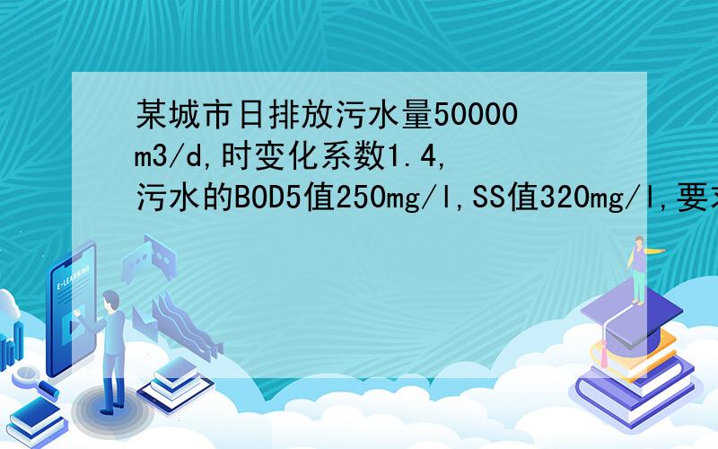 某城市日排放污水量50000m3/d,时变化系数1.4,污水的BOD5值250mg/l,SS值320mg/l,要求处理后出水水质为：BOD5值30mg/l,SS值30mg/l.1,确定污水、污泥处理所选用的工艺流程,并说明理由.2,说明各构筑物的作