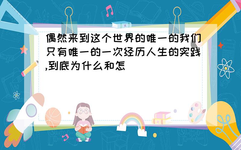 偶然来到这个世界的唯一的我们只有唯一的一次经历人生的实践,到底为什么和怎