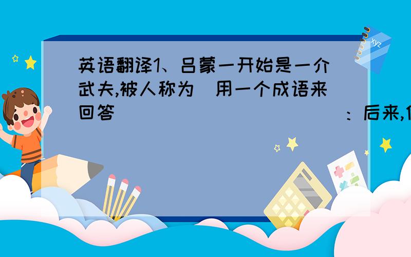 英语翻译1、吕蒙一开始是一介武夫,被人称为(用一个成语来回答)___________：后来,他足智多谋,颇有才干,令人(用课文中的一个成语来回答)____________.2、对吕蒙为一只斗笠杀自己同乡军事的做法