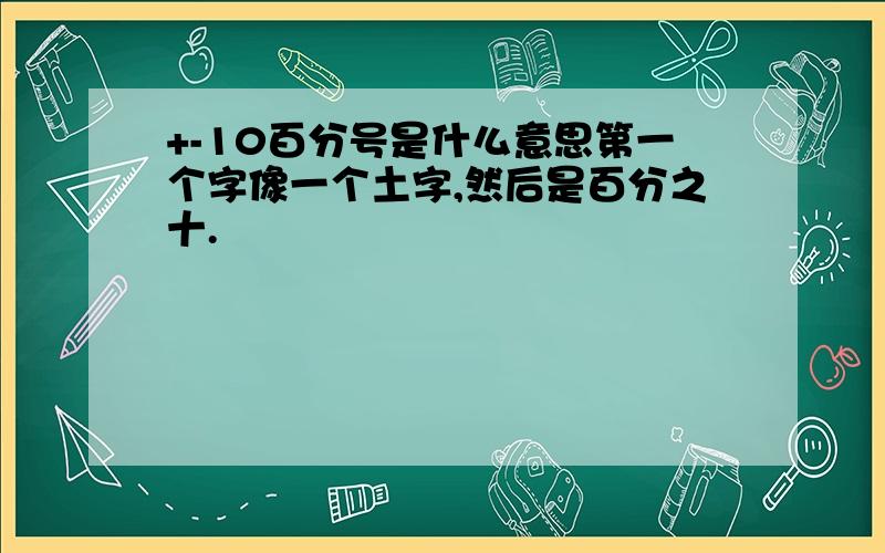 +-10百分号是什么意思第一个字像一个土字,然后是百分之十.