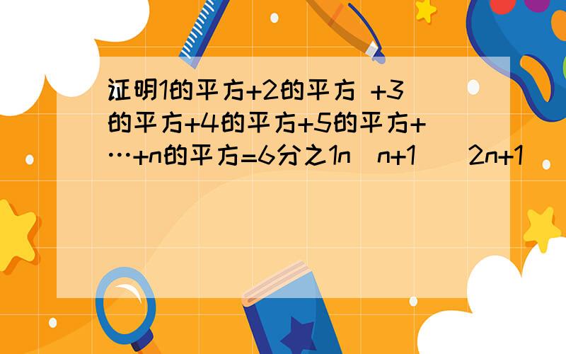 证明1的平方+2的平方 +3的平方+4的平方+5的平方+…+n的平方=6分之1n(n+1)(2n+1)