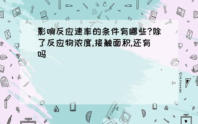 影响反应速率的条件有哪些?除了反应物浓度,接触面积,还有吗