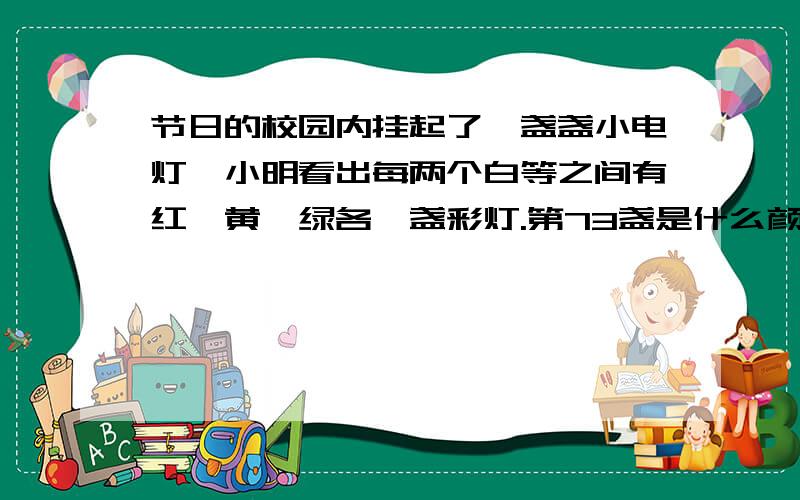 节日的校园内挂起了一盏盏小电灯,小明看出每两个白等之间有红、黄、绿各一盏彩灯.第73盏是什么颜色的彩灯?