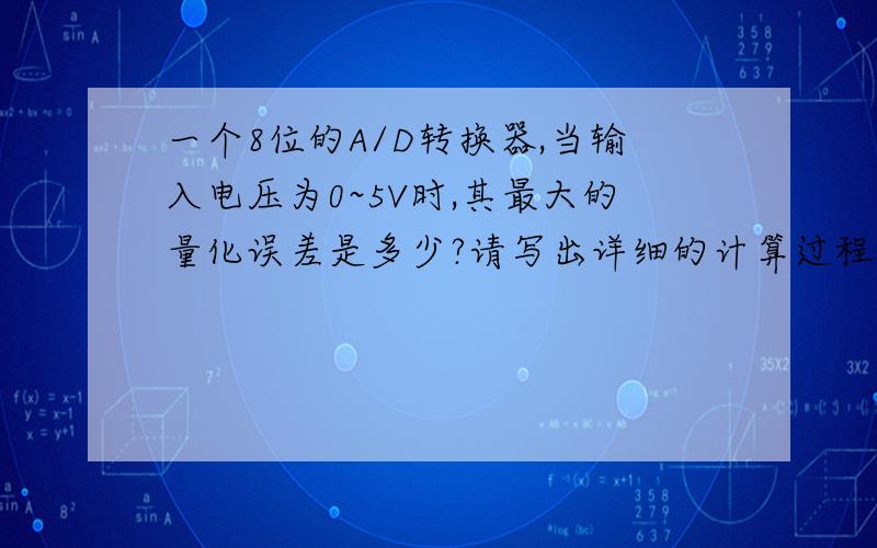 一个8位的A/D转换器,当输入电压为0~5V时,其最大的量化误差是多少?请写出详细的计算过程并附说明,