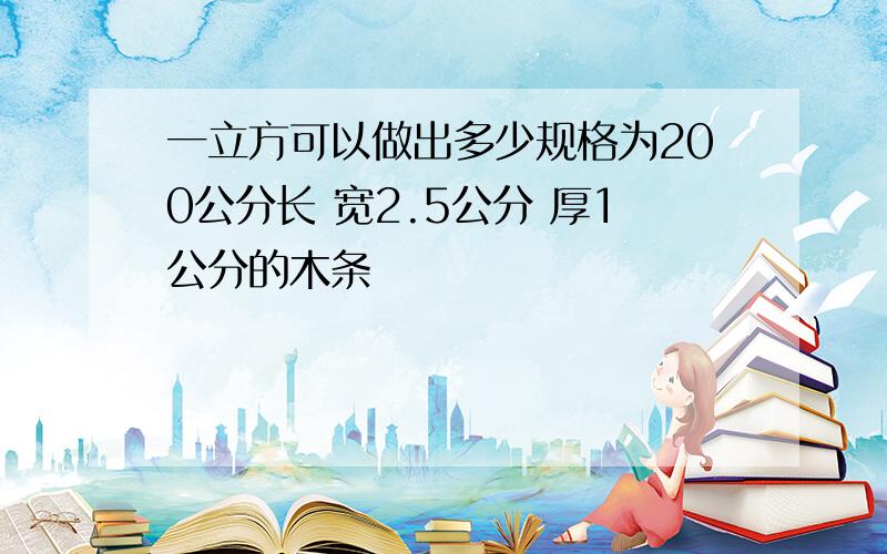 一立方可以做出多少规格为200公分长 宽2.5公分 厚1公分的木条