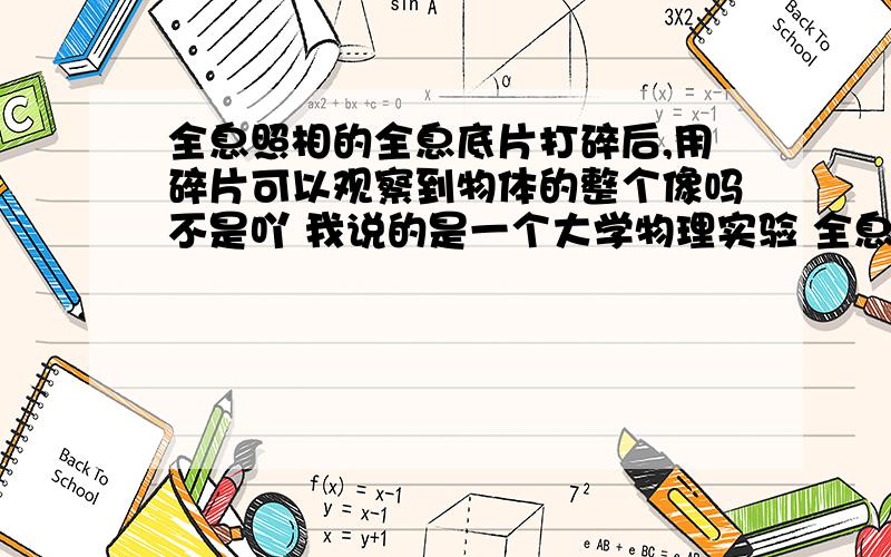 全息照相的全息底片打碎后,用碎片可以观察到物体的整个像吗不是吖 我说的是一个大学物理实验 全息照相 这是课后的思考题