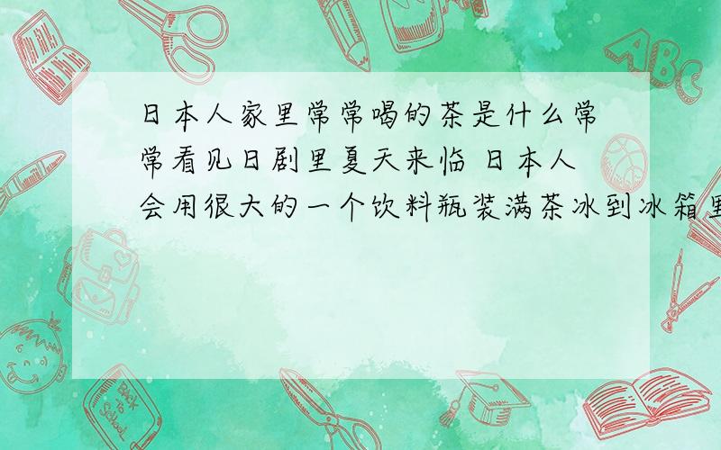 日本人家里常常喝的茶是什么常常看见日剧里夏天来临 日本人会用很大的一个饮料瓶装满茶冰到冰箱里 是浅棕色的 这是什么茶