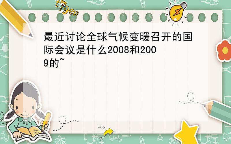 最近讨论全球气候变暖召开的国际会议是什么2008和2009的~