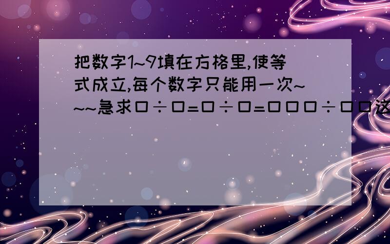 把数字1~9填在方格里,使等式成立,每个数字只能用一次~~~急求口÷口=口÷口=口口口÷口口这样的