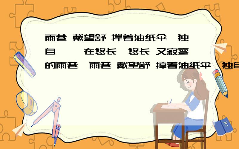 雨巷 戴望舒 撑着油纸伞,独自 彷徨在悠长、悠长 又寂寥的雨巷,雨巷 戴望舒 撑着油纸伞,独自 彷徨在悠长、悠长 又寂寥的雨巷,我希望逢着 一个丁香一样的 结着愁怨的姑娘.她是有 丁香一样