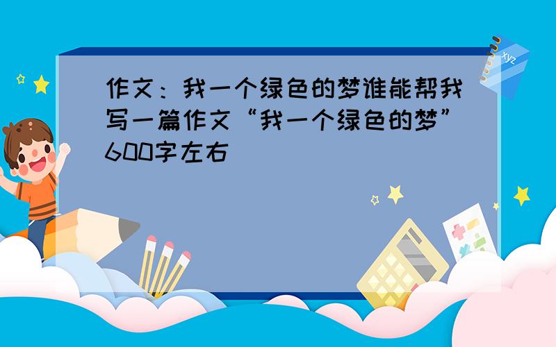 作文：我一个绿色的梦谁能帮我写一篇作文“我一个绿色的梦”600字左右