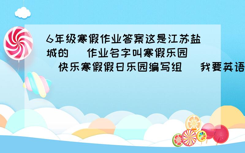 6年级寒假作业答案这是江苏盐城的   作业名字叫寒假乐园  快乐寒假假日乐园编写组   我要英语的