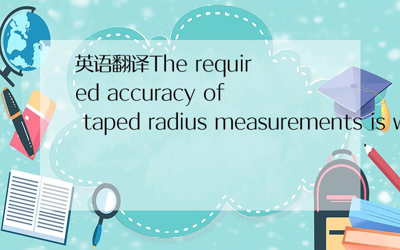 英语翻译The required accuracy of taped radius measurements is within 0.1 feet.When taking radius measurements always use a good quality tape that does not stretch.The tape should be graduated in feet and tenths of a foot.