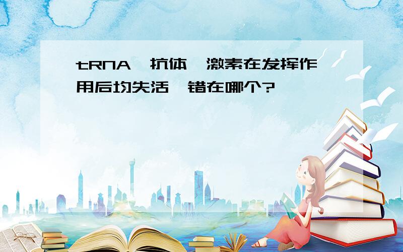 tRNA、抗体、激素在发挥作用后均失活,错在哪个?