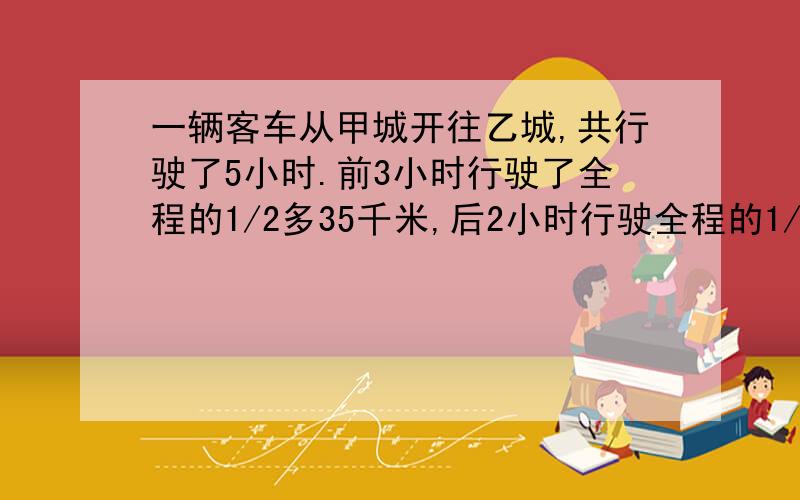 一辆客车从甲城开往乙城,共行驶了5小时.前3小时行驶了全程的1/2多35千米,后2小时行驶全程的1/3多20千米,甲乙两城相距几千米?