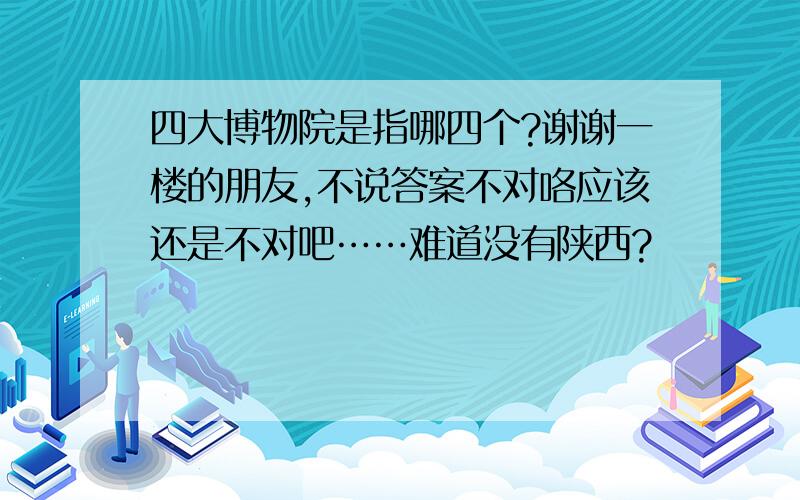 四大博物院是指哪四个?谢谢一楼的朋友,不说答案不对咯应该还是不对吧……难道没有陕西?