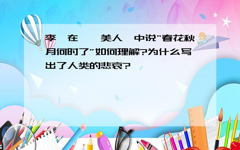 李煜在《虞美人》中说“春花秋月何时了”如何理解?为什么写出了人类的悲哀?