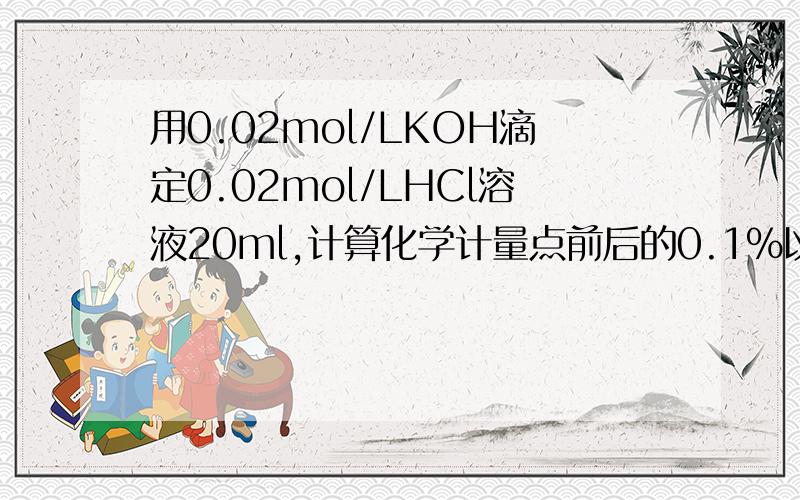 用0.02mol/LKOH滴定0.02mol/LHCl溶液20ml,计算化学计量点前后的0.1%以及化学计量