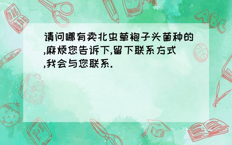 请问哪有卖北虫草袍子头菌种的,麻烦您告诉下,留下联系方式,我会与您联系.