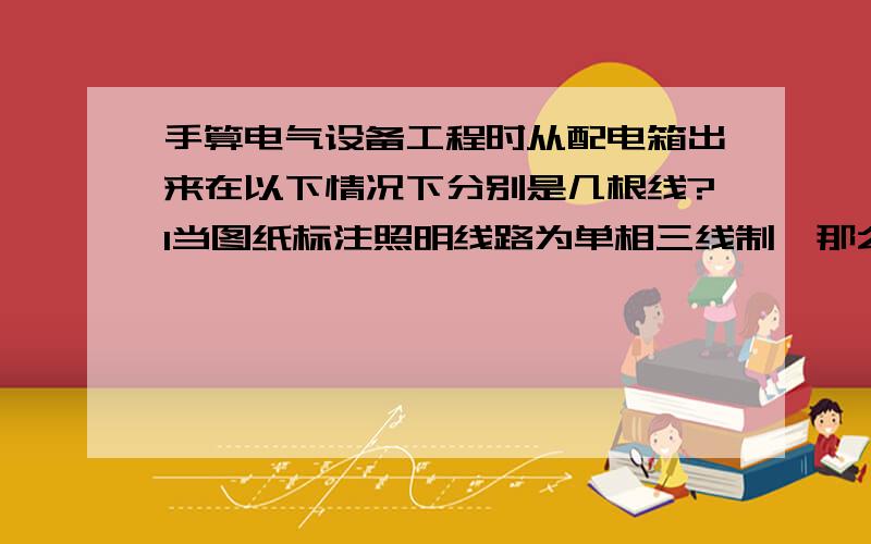 手算电气设备工程时从配电箱出来在以下情况下分别是几根线?1当图纸标注照明线路为单相三线制,那么从配电箱出来是不是2根线,一根相线、一根零线2这是图纸的“防雷接地”这一栏里又有