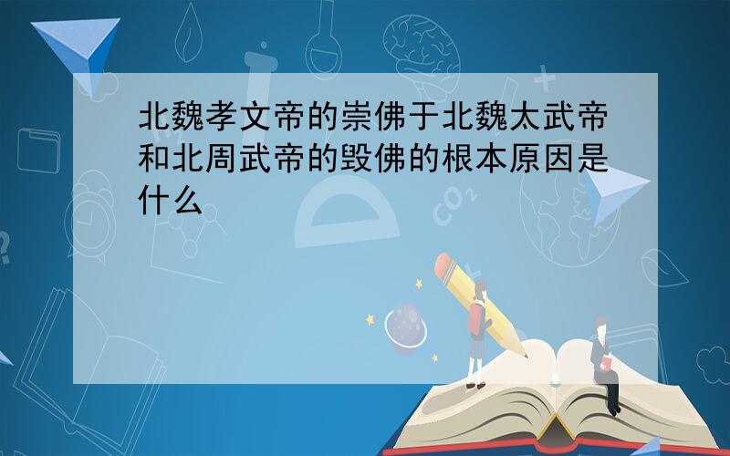 北魏孝文帝的崇佛于北魏太武帝和北周武帝的毁佛的根本原因是什么