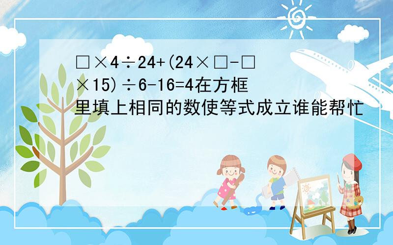 □×4÷24+(24×□-□×15)÷6-16=4在方框里填上相同的数使等式成立谁能帮忙