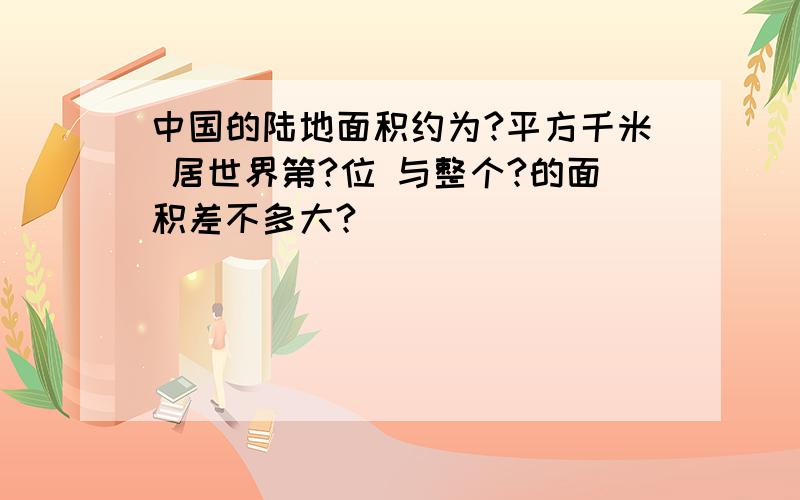 中国的陆地面积约为?平方千米 居世界第?位 与整个?的面积差不多大?